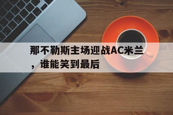 开云app下载地址-那不勒斯主场迎战AC米兰，谁能笑到最后